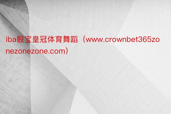 iba骰宝皇冠体育舞蹈（www.crownbet365zonezonezone.com）