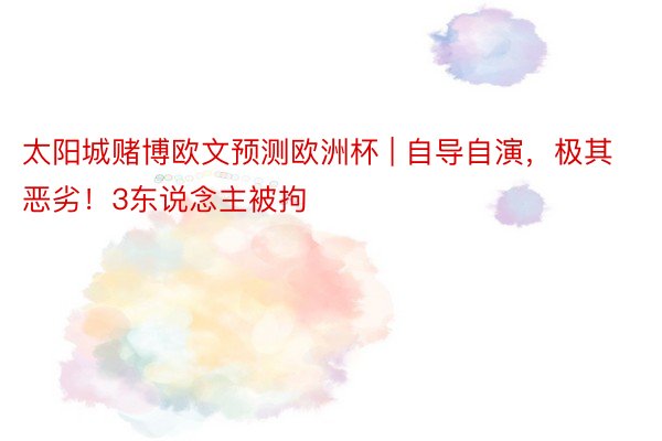 太阳城赌博欧文预测欧洲杯 | 自导自演，极其恶劣！3东说念主被拘