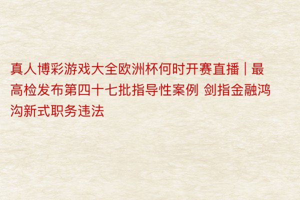 真人博彩游戏大全欧洲杯何时开赛直播 | 最高检发布第四十七批指导性案例 剑指金融鸿沟新式职务违法