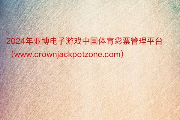 2024年亚博电子游戏中国体育彩票管理平台（www.crownjackpotzone.com）