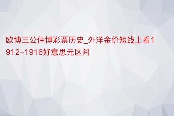 欧博三公仲博彩票历史_外洋金价短线上看1912-1916好意思元区间