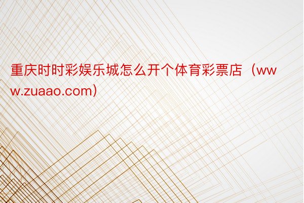 重庆时时彩娱乐城怎么开个体育彩票店（www.zuaao.com）