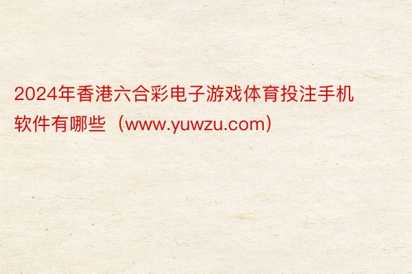 2024年香港六合彩电子游戏体育投注手机软件有哪些（www.yuwzu.com）