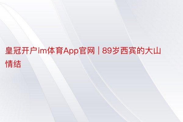皇冠开户im体育App官网 | 89岁西宾的大山情结