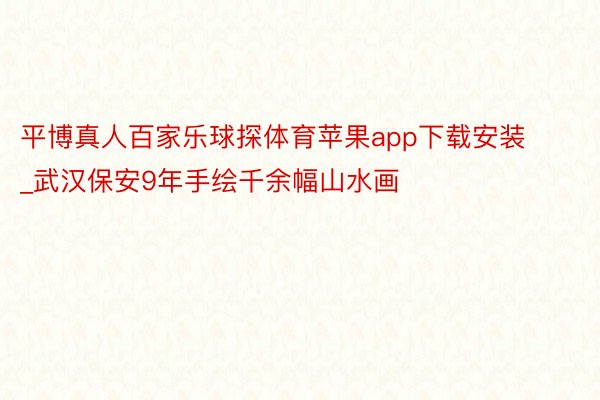 平博真人百家乐球探体育苹果app下载安装_武汉保安9年手绘千余幅山水画