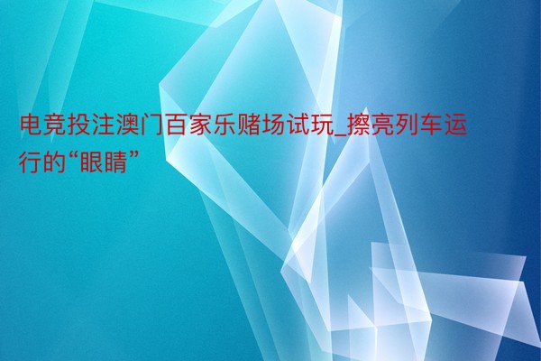 电竞投注澳门百家乐赌场试玩_擦亮列车运行的“眼睛”