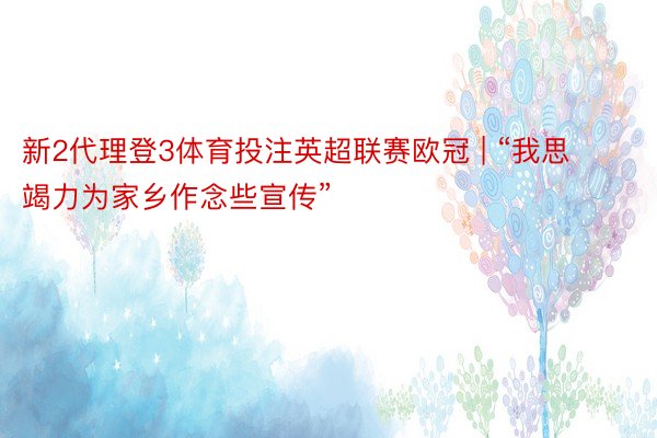 新2代理登3体育投注英超联赛欧冠 | “我思竭力为家乡作念些宣传”