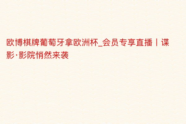 欧博棋牌葡萄牙拿欧洲杯_会员专享直播丨谍影·影院悄然来袭