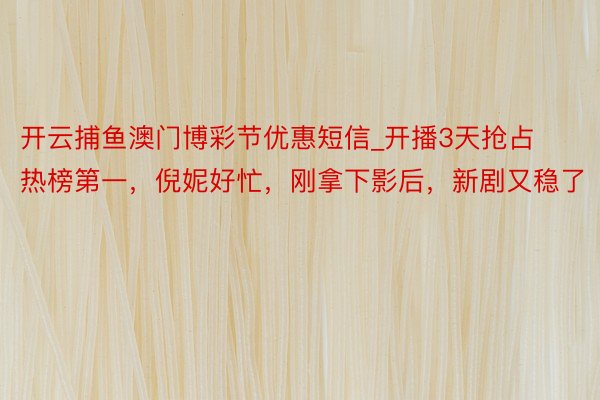 开云捕鱼澳门博彩节优惠短信_开播3天抢占热榜第一，倪妮好忙，刚拿下影后，新剧又稳了