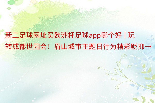 新二足球网址买欧洲杯足球app哪个好 | 玩转成都世园会！眉山城市主题日行为精彩贬抑→