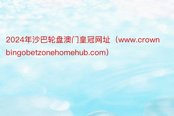 2024年沙巴轮盘澳门皇冠网址（www.crownbingobetzonehomehub.com）