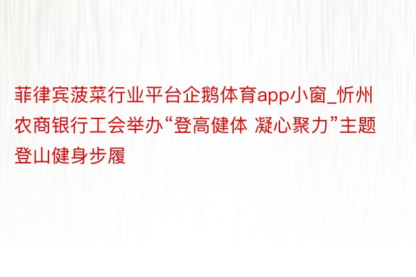 菲律宾菠菜行业平台企鹅体育app小窗_忻州农商银行工会举办“登高健体 凝心聚力”主题登山健身步履