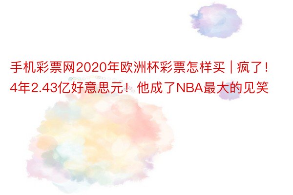 手机彩票网2020年欧洲杯彩票怎样买 | 疯了！4年2.43亿好意思元！他成了NBA最大的见笑