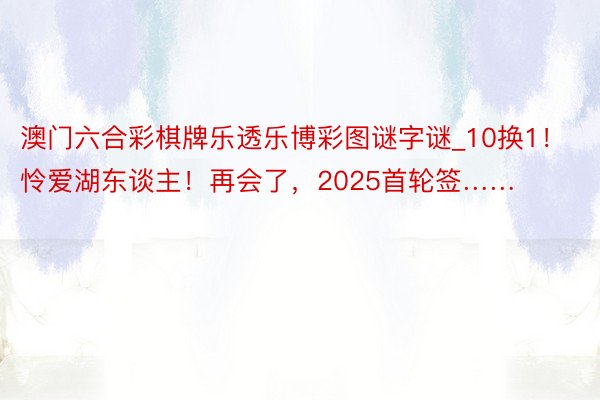 澳门六合彩棋牌乐透乐博彩图谜字谜_10换1！怜爱湖东谈主！再会了，2025首轮签……