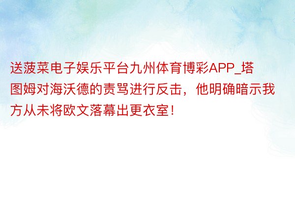 送菠菜电子娱乐平台九州体育博彩APP_塔图姆对海沃德的责骂进行反击，他明确暗示我方从未将欧文落幕出更衣室！