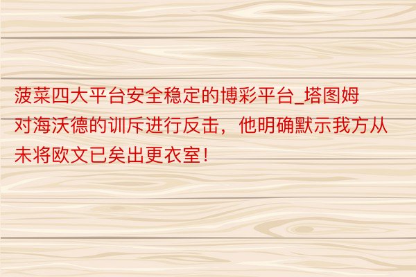 菠菜四大平台安全稳定的博彩平台_塔图姆对海沃德的训斥进行反击，他明确默示我方从未将欧文已矣出更衣室！