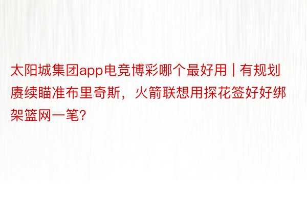 太阳城集团app电竞博彩哪个最好用 | 有规划赓续瞄准布里奇斯，火箭联想用探花签好好绑架篮网一笔？