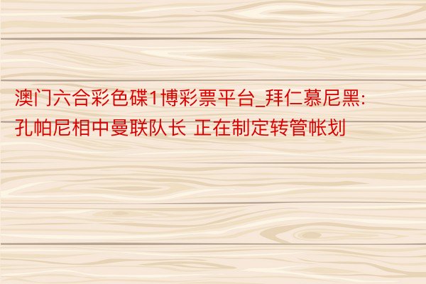 澳门六合彩色碟1博彩票平台_拜仁慕尼黑: 孔帕尼相中曼联队长 正在制定转管帐划