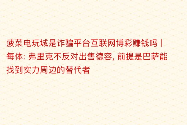 菠菜电玩城是诈骗平台互联网博彩赚钱吗 | 每体: 弗里克不反对出售德容, 前提是巴萨能找到实力周边的替代者