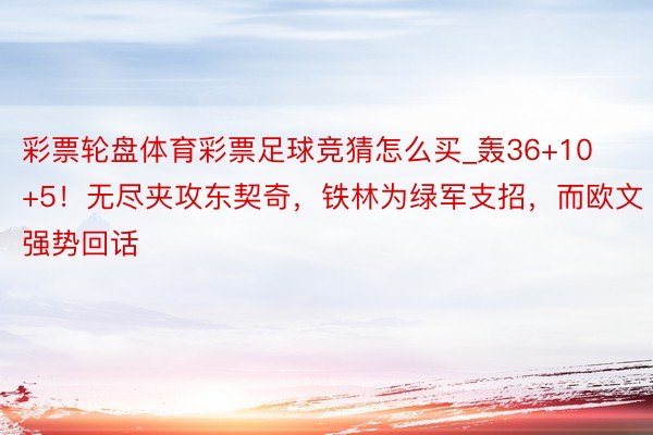 彩票轮盘体育彩票足球竞猜怎么买_轰36+10+5！无尽夹攻东契奇，铁林为绿军支招，而欧文强势回话