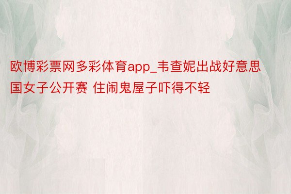 欧博彩票网多彩体育app_韦查妮出战好意思国女子公开赛 住闹鬼屋子吓得不轻