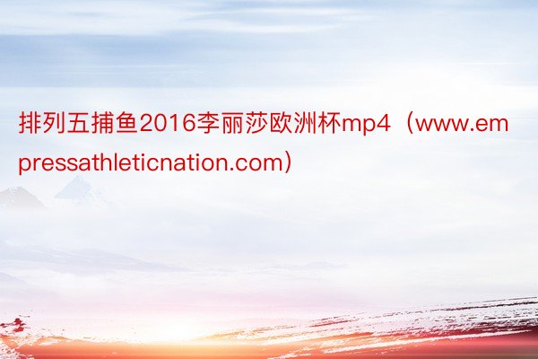 排列五捕鱼2016李丽莎欧洲杯mp4（www.empressathleticnation.com）