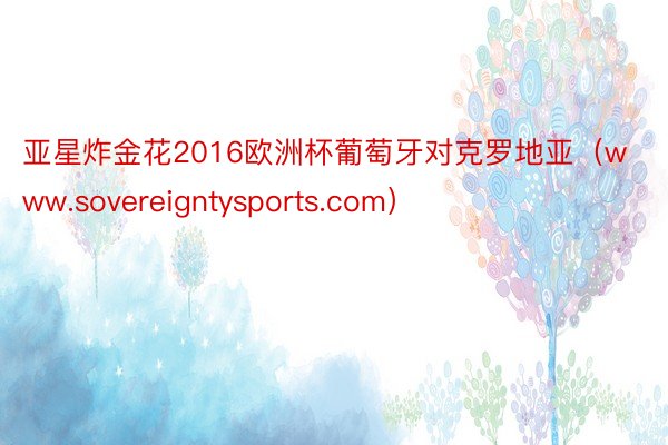 亚星炸金花2016欧洲杯葡萄牙对克罗地亚（www.sovereigntysports.com）