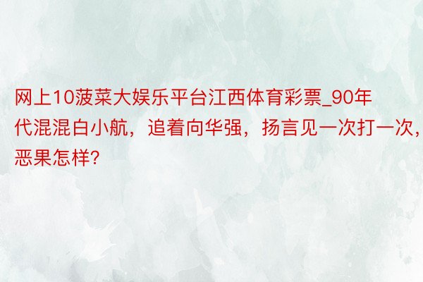 网上10菠菜大娱乐平台江西体育彩票_90年代混混白小航，追着向华强，扬言见一次打一次，恶果怎样？