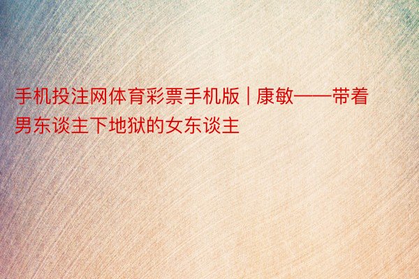 手机投注网体育彩票手机版 | 康敏——带着男东谈主下地狱的女东谈主