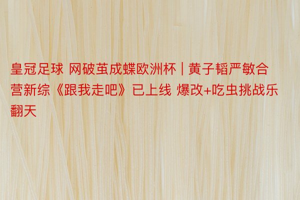 皇冠足球 网破茧成蝶欧洲杯 | 黄子韬严敏合营新综《跟我走吧》已上线 爆改+吃虫挑战乐翻天