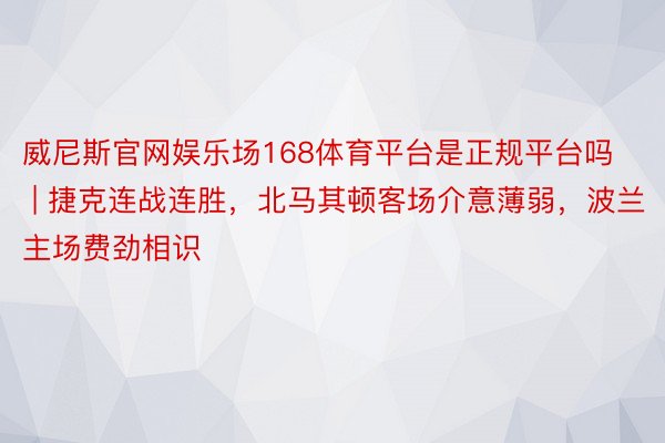 威尼斯官网娱乐场168体育平台是正规平台吗 | 捷克连战连胜，北马其顿客场介意薄弱，波兰主场费劲相识