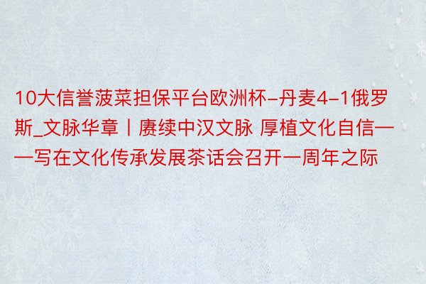 10大信誉菠菜担保平台欧洲杯-丹麦4-1俄罗斯_文脉华章丨赓续中汉文脉 厚植文化自信——写在文化传承发展茶话会召开一周年之际