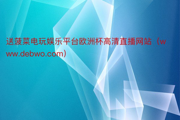 送菠菜电玩娱乐平台欧洲杯高清直播网站（www.debwo.com）