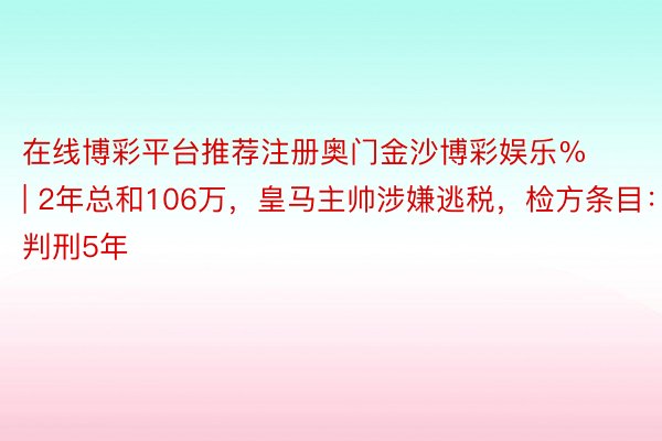 在线博彩平台推荐注册奥门金沙博彩娱乐% | 2年总和106万，皇马主帅涉嫌逃税，检方条目：判刑5年