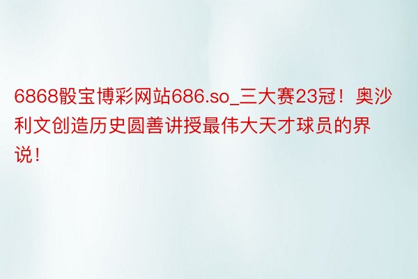 6868骰宝博彩网站686.so_三大赛23冠！奥沙利文创造历史圆善讲授最伟大天才球员的界说！
