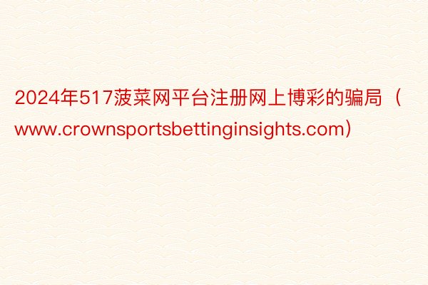 2024年517菠菜网平台注册网上博彩的骗局（www.crownsportsbettinginsights.com）