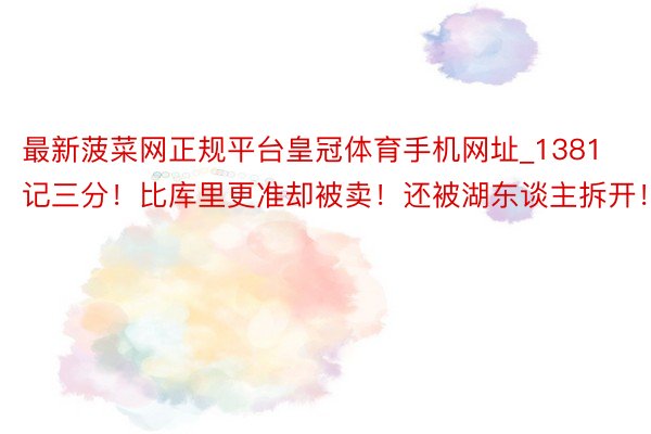 最新菠菜网正规平台皇冠体育手机网址_1381记三分！比库里更准却被卖！还被湖东谈主拆开！