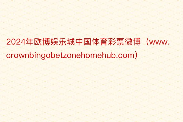 2024年欧博娱乐城中国体育彩票微博（www.crownbingobetzonehomehub.com）