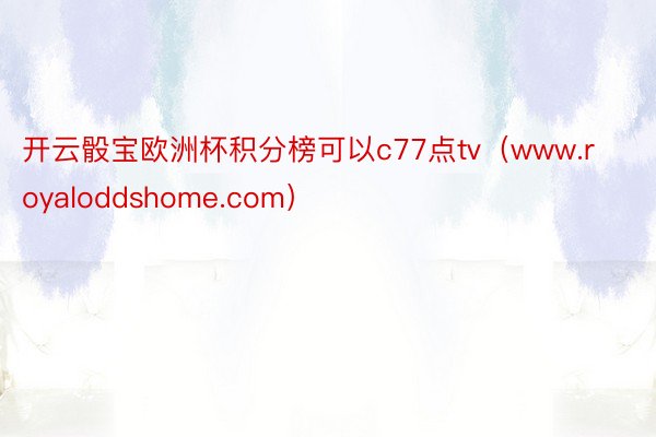 开云骰宝欧洲杯积分榜可以c77点tv(www.royaloddshome.com)