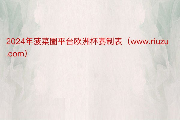 2024年菠菜圈平台欧洲杯赛制表（www.riuzu.com）