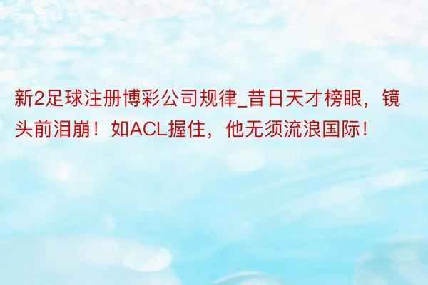 新2足球注册博彩公司规律_昔日天才榜眼，镜头前泪崩！如ACL握住，他无须流浪国际！