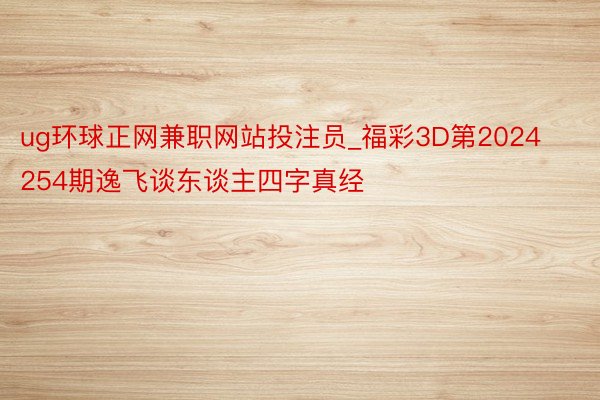 ug环球正网兼职网站投注员_福彩3D第2024254期逸飞谈东谈主四字真经