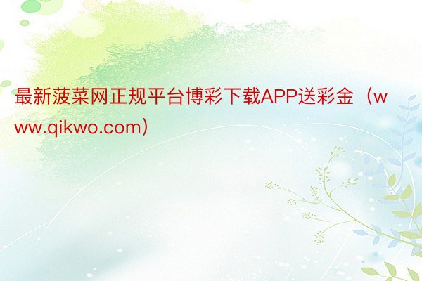 最新菠菜网正规平台博彩下载APP送彩金（www.qikwo.com）