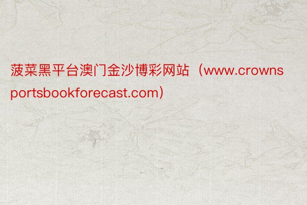 菠菜黑平台澳门金沙博彩网站（www.crownsportsbookforecast.com）