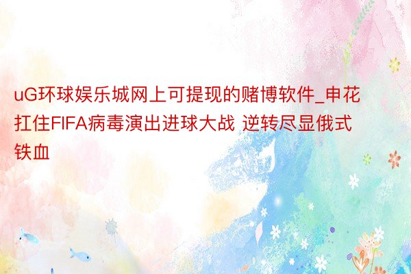 uG环球娱乐城网上可提现的赌博软件_申花扛住FIFA病毒演出进球大战 逆转尽显俄式铁血