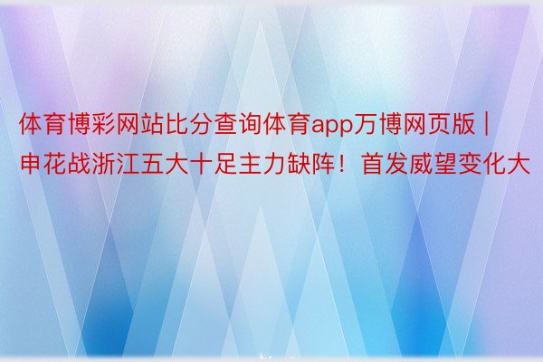 体育博彩网站比分查询体育app万博网页版 | 申花战浙江五大十足主力缺阵！首发威望变化大