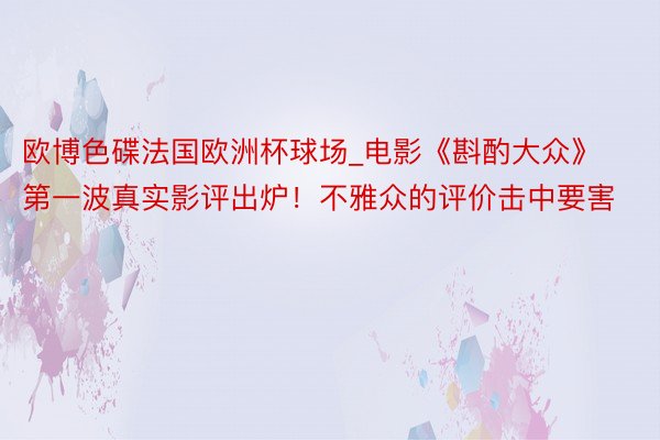 欧博色碟法国欧洲杯球场_电影《斟酌大众》第一波真实影评出炉！不雅众的评价击中要害