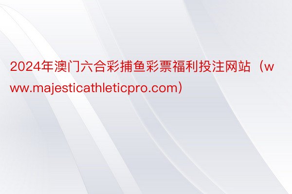 2024年澳门六合彩捕鱼彩票福利投注网站（www.majesticathleticpro.com）
