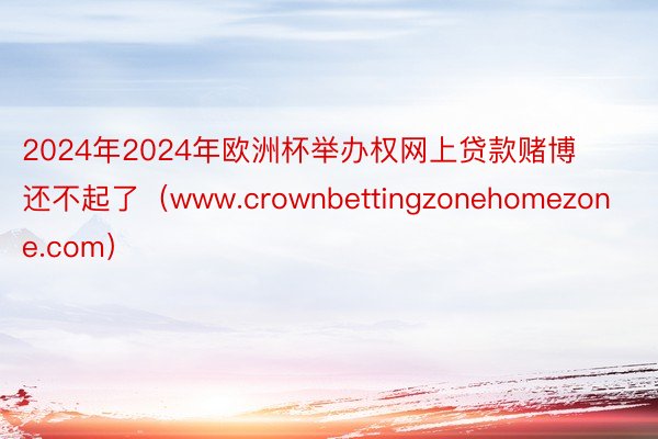 2024年2024年欧洲杯举办权网上贷款赌博还不起了（www.crownbettingzonehomezone.com）