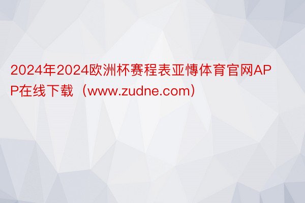 2024年2024欧洲杯赛程表亚慱体育官网APP在线下载（www.zudne.com）